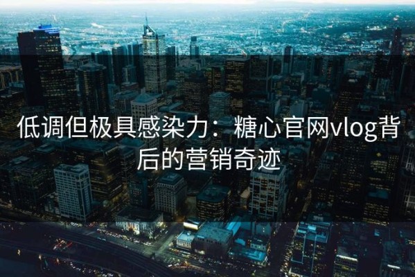 低调但极具感染力：糖心官网vlog背后的营销奇迹