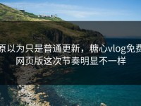 原以为只是普通更新，糖心vlog免费网页版这次节奏明显不一样