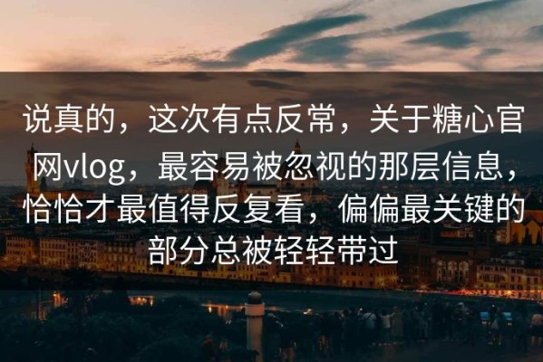 说真的，这次有点反常，关于糖心官网vlog，最容易被忽视的那层信息，恰恰才最值得反复看，偏偏最关键的部分总被轻轻带过