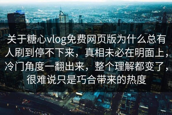 关于糖心vlog免费网页版为什么总有人刷到停不下来，真相未必在明面上，冷门角度一翻出来，整个理解都变了，很难说只是巧合带来的热度