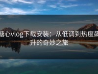 糖心vlog下载安装：从低调到热度飙升的奇妙之旅