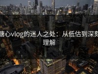 糖心vlog的迷人之处：从低估到深刻理解