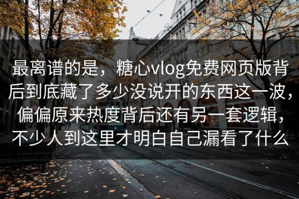 最离谱的是，糖心vlog免费网页版背后到底藏了多少没说开的东西这一波，偏偏原来热度背后还有另一套逻辑，不少人到这里才明白自己漏看了什么