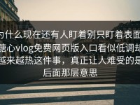 为什么现在还有人盯着别只盯着表面，糖心vlog免费网页版入口看似低调却越来越热这件事，真正让人难受的是后面那层意思