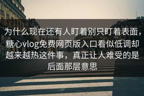 为什么现在还有人盯着别只盯着表面，糖心vlog免费网页版入口看似低调却越来越热这件事，真正让人难受的是后面那层意思