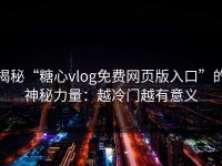 揭秘“糖心vlog免费网页版入口”的神秘力量：越冷门越有意义