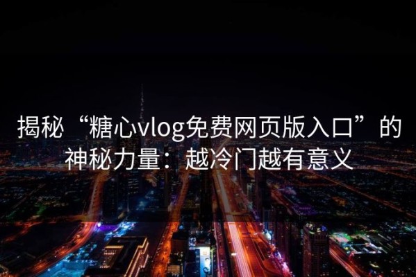 揭秘“糖心vlog免费网页版入口”的神秘力量：越冷门越有意义