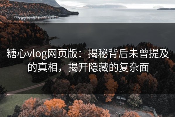 糖心vlog网页版：揭秘背后未曾提及的真相，揭开隐藏的复杂面