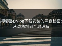 揭秘糖心vlog下载安装的深夜秘密：从边角料到全局理解