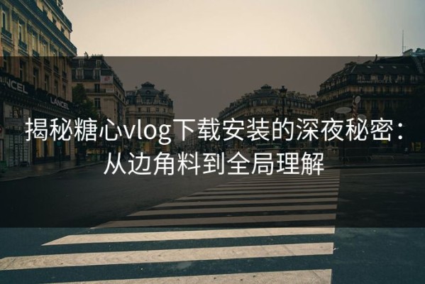 揭秘糖心vlog下载安装的深夜秘密：从边角料到全局理解