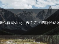 糖心官网vlog：表面之下的隐秘动荡