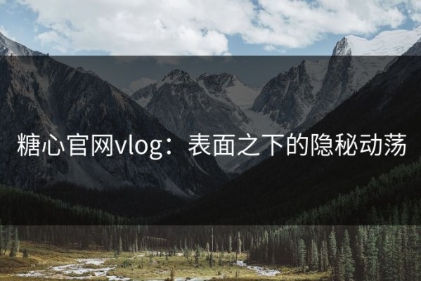 糖心官网vlog：表面之下的隐秘动荡