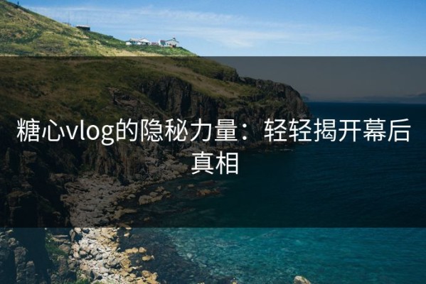 糖心vlog的隐秘力量：轻轻揭开幕后真相