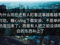 为什么现在还有人盯着这事越看越不对劲，糖心vlog下载安装，不是单纯热度回来了，而是有人把之前没讲明白的东西补上了