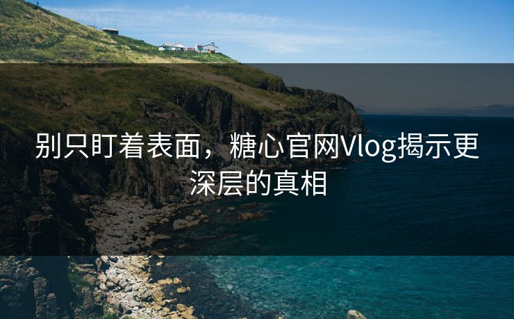 别只盯着表面，糖心官网Vlog揭示更深层的真相