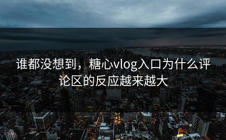 谁都没想到，糖心vlog入口为什么评论区的反应越来越大