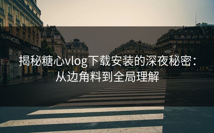 揭秘糖心vlog下载安装的深夜秘密:从边角料到全局理解 揭秘糖心vlog下载安装的深夜秘密:从边角料到全局理解
