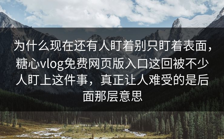 为什么现在还有人盯着别只盯着表面，糖心vlog免费网页版入口这回被不少人盯上这件事，真正让人难受的是后面那层意思