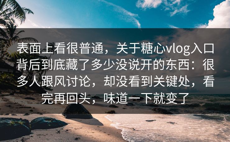 表面上看很普通，关于糖心vlog入口背后到底藏了多少没说开的东西：很多人跟风讨论，却没看到关键处，看完再回头，味道一下就变了