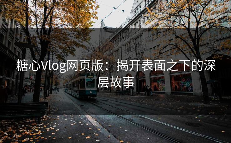糖心Vlog网页版：揭开表面之下的深层故事