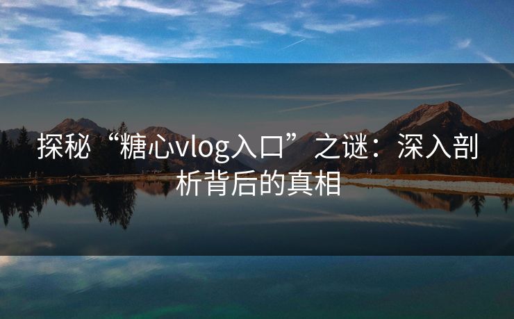 探秘“糖心vlog入口”之谜：深入剖析背后的真相