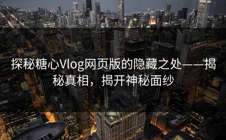 探秘糖心Vlog网页版的隐藏之处——揭秘真相，揭开神秘面纱