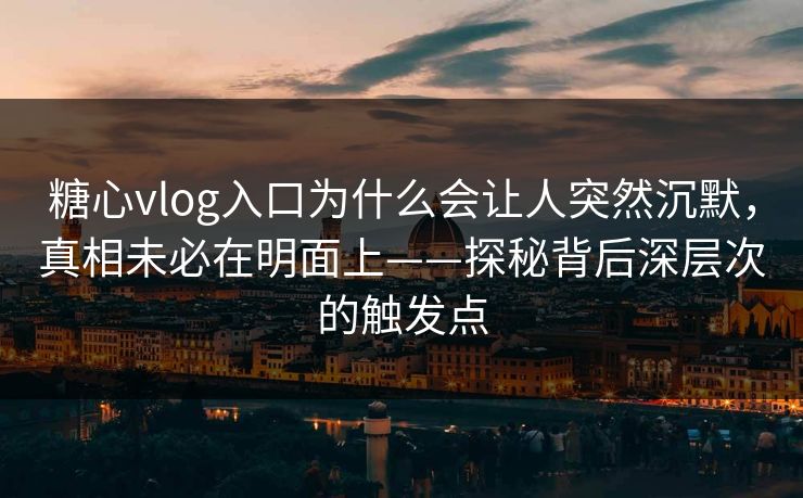 糖心vlog入口为什么会让人突然沉默，真相未必在明面上——探秘背后深层次的触发点
