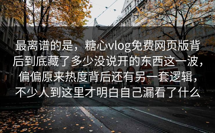 最离谱的是，糖心vlog免费网页版背后到底藏了多少没说开的东西这一波，偏偏原来热度背后还有另一套逻辑，不少人到这里才明白自己漏看了什么