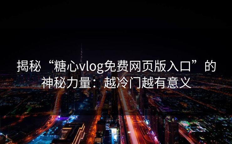 揭秘“糖心vlog免费网页版入口”的神秘力量：越冷门越有意义