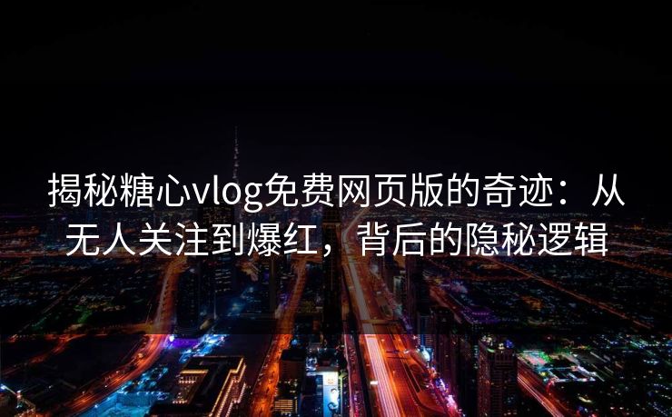 揭秘糖心vlog免费网页版的奇迹：从无人关注到爆红，背后的隐秘逻辑