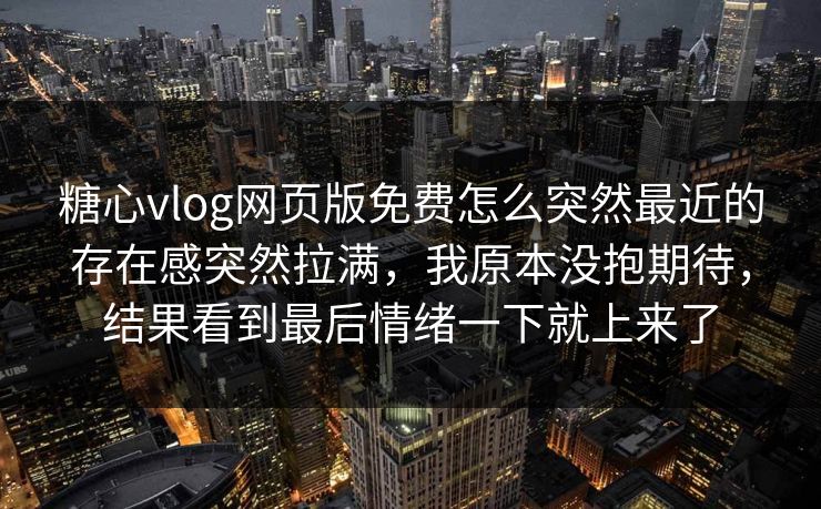 糖心vlog网页版免费怎么突然最近的存在感突然拉满，我原本没抱期待，结果看到最后情绪一下就上来了