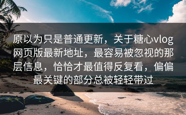 原以为只是普通更新，关于糖心vlog网页版最新地址，最容易被忽视的那层信息，恰恰才最值得反复看，偏偏最关键的部分总被轻轻带过