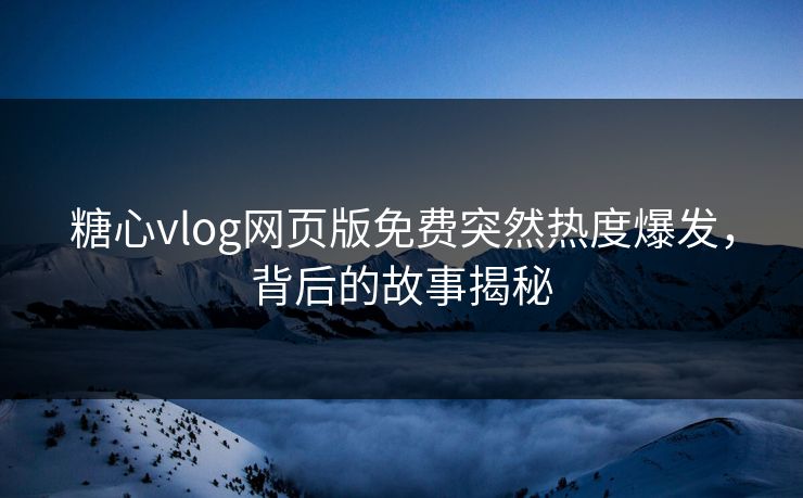 糖心vlog网页版免费突然热度爆发，背后的故事揭秘