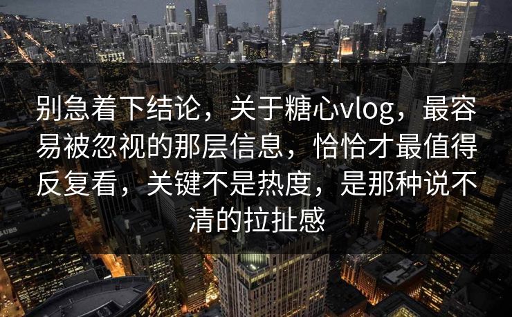 别急着下结论，关于糖心vlog，最容易被忽视的那层信息，恰恰才最值得反复看，关键不是热度，是那种说不清的拉扯感