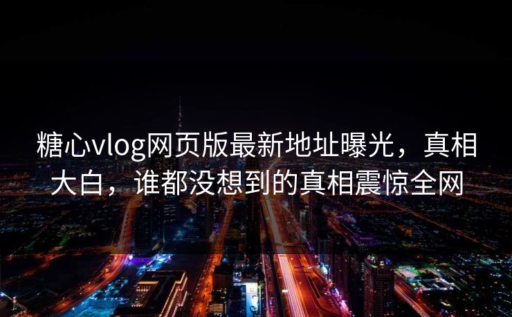 糖心vlog网页版最新地址曝光，真相大白，谁都没想到的真相震惊全网