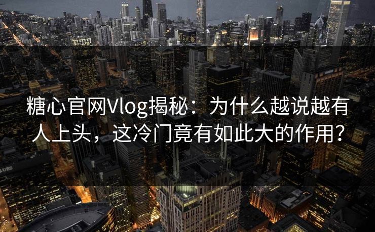 糖心官网Vlog揭秘：为什么越说越有人上头，这冷门竟有如此大的作用？