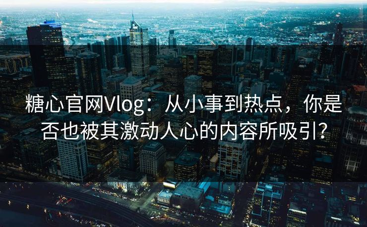 糖心官网Vlog：从小事到热点，你是否也被其激动人心的内容所吸引？