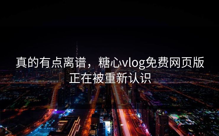真的有点离谱，糖心vlog免费网页版正在被重新认识