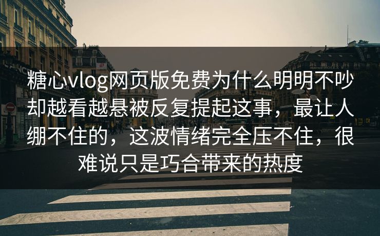 糖心vlog网页版免费为什么明明不吵却越看越悬被反复提起这事，最让人绷不住的，这波情绪完全压不住，很难说只是巧合带来的热度