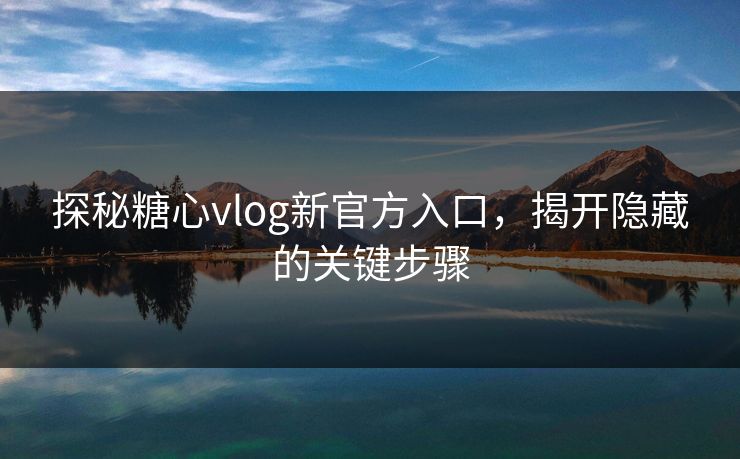 探秘糖心vlog新官方入口，揭开隐藏的关键步骤