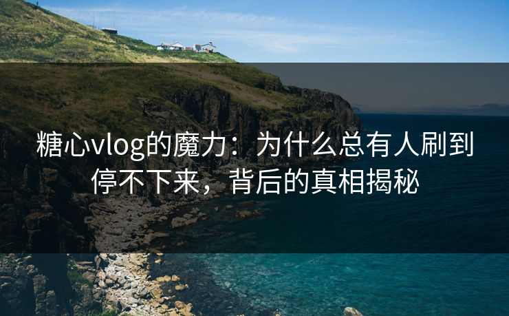 糖心vlog的魔力：为什么总有人刷到停不下来，背后的真相揭秘