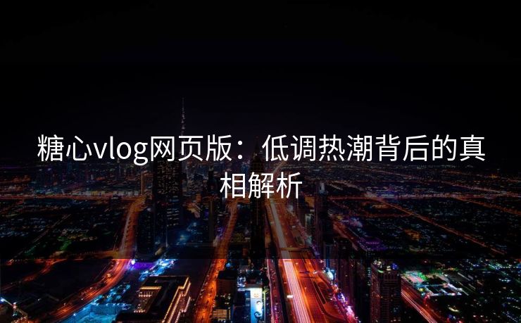 糖心vlog网页版：低调热潮背后的真相解析