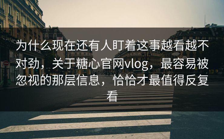 为什么现在还有人盯着这事越看越不对劲，关于糖心官网vlog，最容易被忽视的那层信息，恰恰才最值得反复看