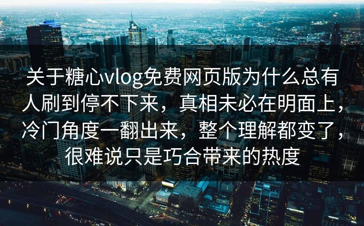 关于糖心vlog免费网页版为什么总有人刷到停不下来，真相未必在明面上，冷门角度一翻出来，整个理解都变了，很难说只是巧合带来的热度