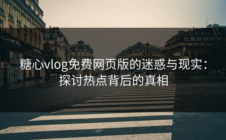 糖心vlog免费网页版的迷惑与现实：探讨热点背后的真相