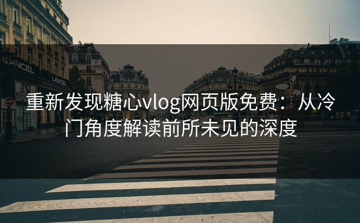 重新发现糖心vlog网页版免费：从冷门角度解读前所未见的深度
