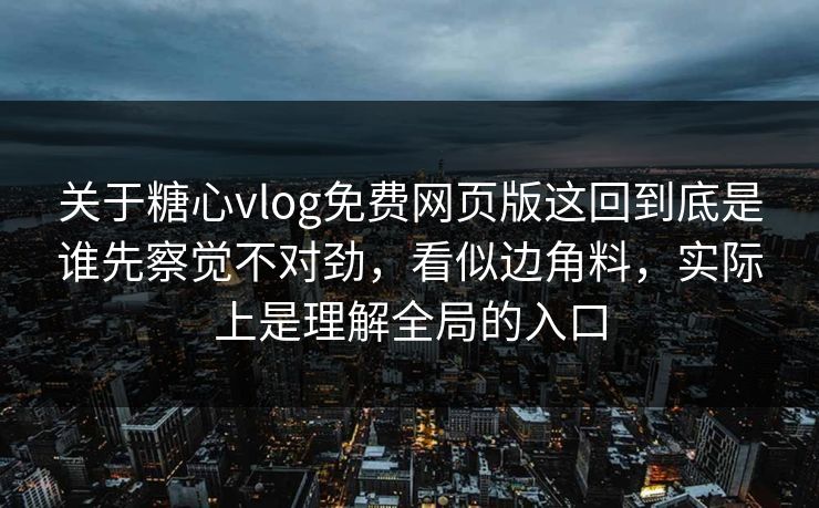 关于糖心vlog免费网页版这回到底是谁先察觉不对劲，看似边角料，实际上是理解全局的入口