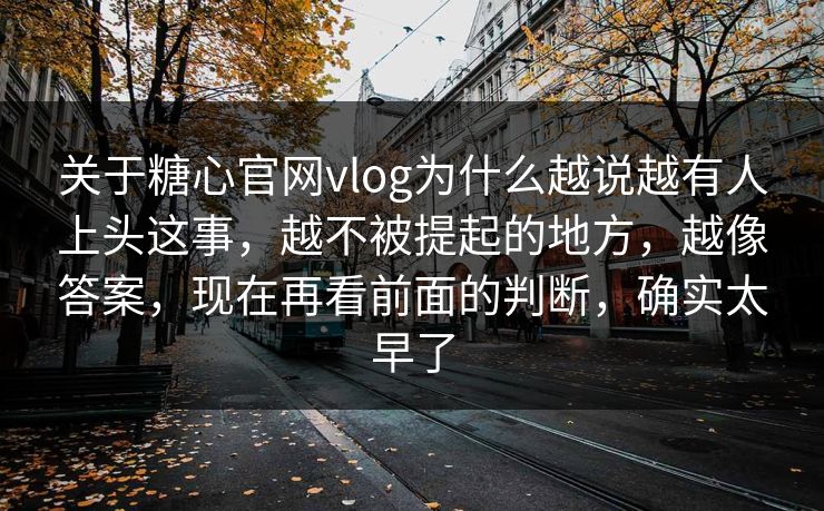关于糖心官网vlog为什么越说越有人上头这事，越不被提起的地方，越像答案，现在再看前面的判断，确实太早了