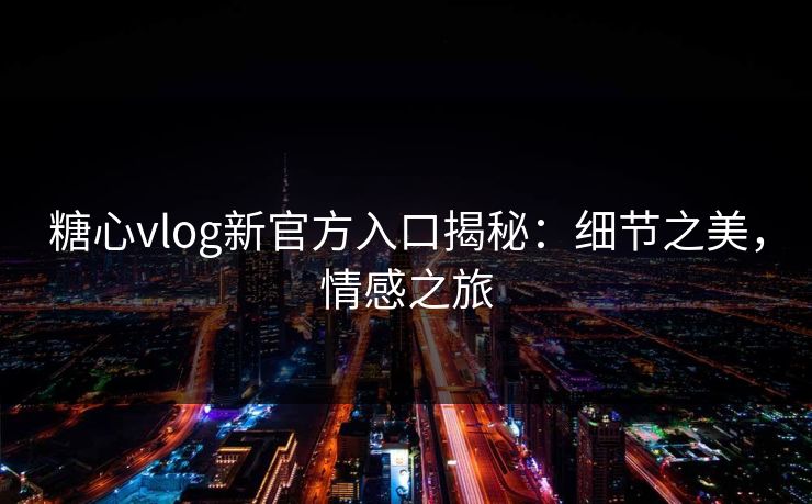 糖心vlog新官方入口揭秘：细节之美，情感之旅