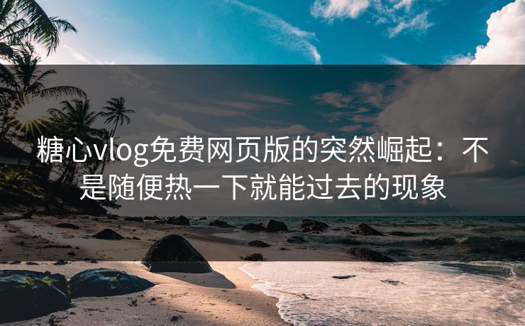 糖心vlog免费网页版的突然崛起：不是随便热一下就能过去的现象